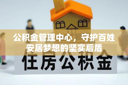 西区公积金管理中心，守护百姓安居梦想的坚实后盾