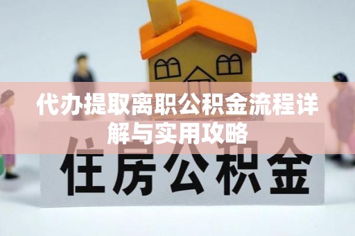 西区代办提取离职公积金流程详解与实用攻略