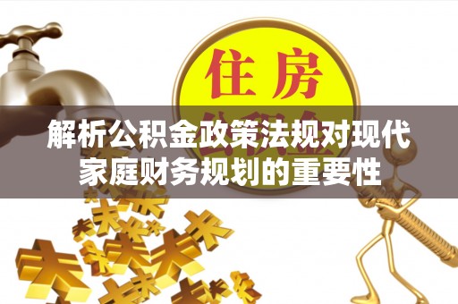 西区解析公积金政策法规对现代家庭财务规划的重要性