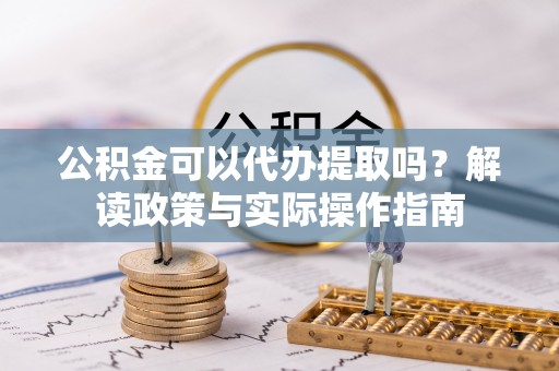 西区公积金可以代办提取吗？解读政策与实际操作指南