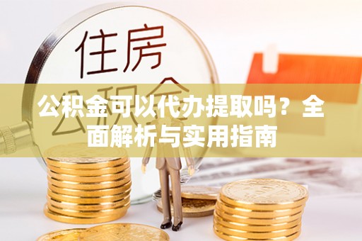 西区公积金可以代办提取吗？全面解析与实用指南