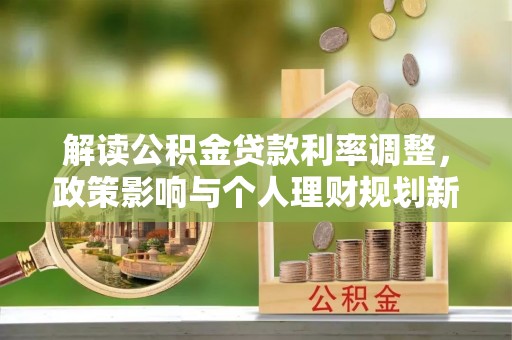 西区解读公积金贷款利率调整，政策影响与个人理财规划新思路