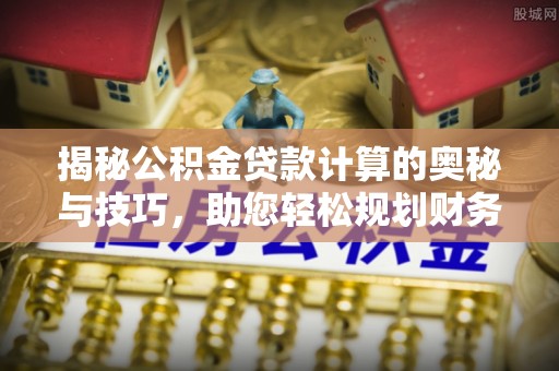 西区揭秘公积金贷款计算的奥秘与技巧，助您轻松规划财务未来