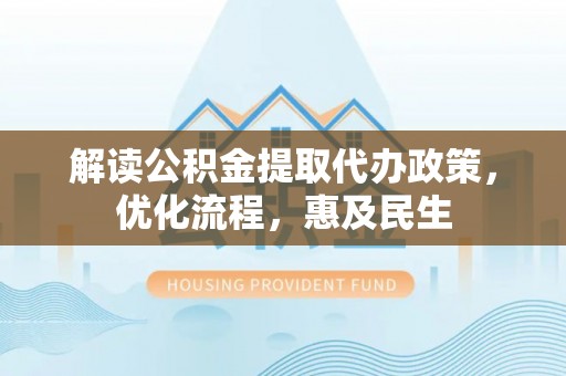 西区解读公积金提取代办政策，优化流程，惠及民生