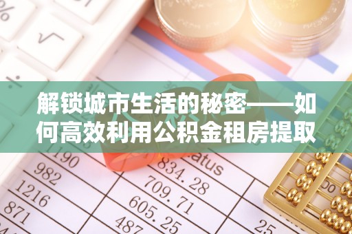 西区解锁城市生活的秘密——如何高效利用公积金租房提取政策优化居住体验