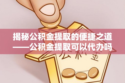 西区揭秘公积金提取的便捷之道——公积金提取可以代办吗？