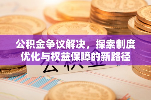 西区公积金争议解决，探索制度优化与权益保障的新路径