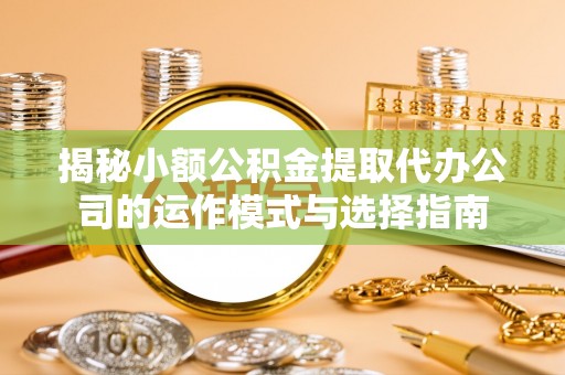 西区揭秘小额公积金提取代办公司的运作模式与选择指南
