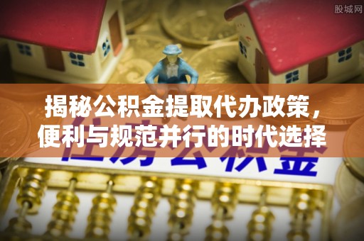 西区揭秘公积金提取代办政策，便利与规范并行的时代选择