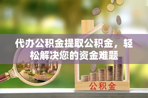 西区代办公积金提取公积金，轻松解决您的资金难题