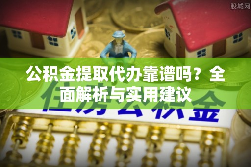 西区公积金提取代办靠谱吗？全面解析与实用建议
