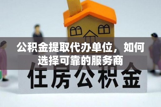 西区公积金提取代办单位，如何选择可靠的服务商