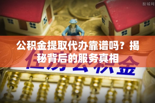 西区公积金提取代办靠谱吗？揭秘背后的服务真相