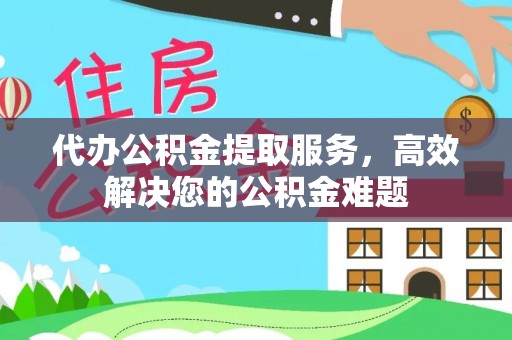 西区代办公积金提取服务，高效解决您的公积金难题