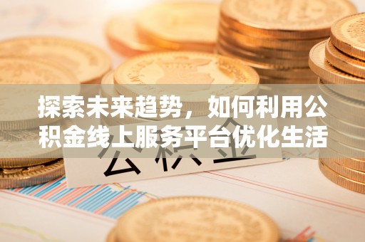 西区探索未来趋势，如何利用公积金线上服务平台优化生活