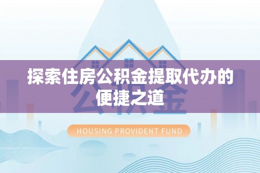 西区探索住房公积金提取代办的便捷之道