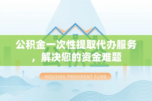 西区公积金一次性提取代办服务，解决您的资金难题