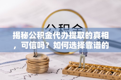西区揭秘公积金代办提取的真相，可信吗？如何选择靠谱的服务商？