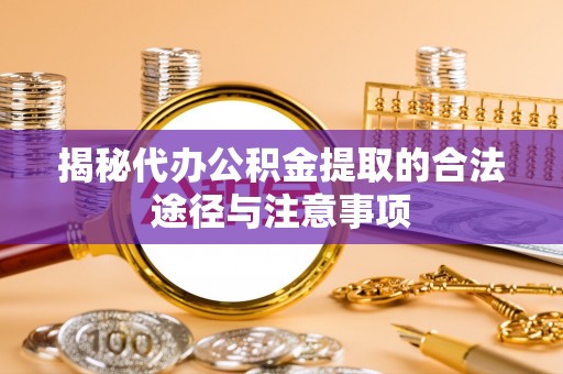 西区揭秘代办公积金提取的合法途径与注意事项