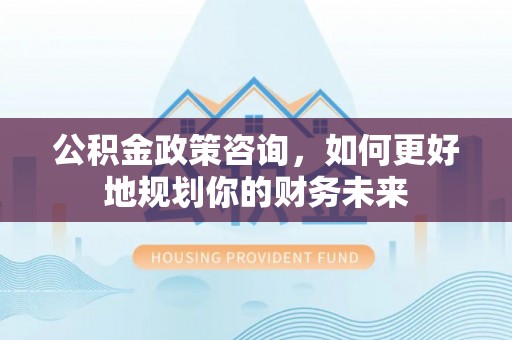 西区公积金政策咨询，如何更好地规划你的财务未来