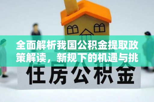 西区全面解析我国公积金提取政策解读，新规下的机遇与挑战