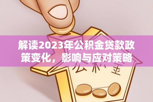 西区解读2023年公积金贷款政策变化，影响与应对策略