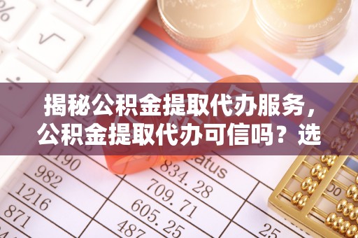 西区揭秘公积金提取代办服务，公积金提取代办可信吗？选择前你需要知道的真相