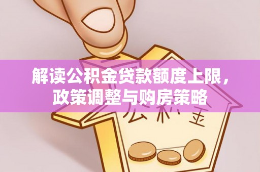 西区解读公积金贷款额度上限，政策调整与购房策略
