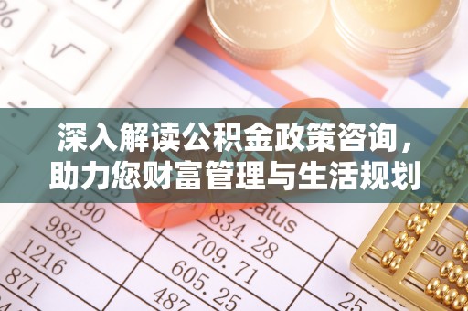 西区深入解读公积金政策咨询，助力您财富管理与生活规划