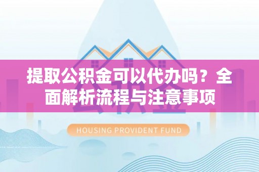 西区提取公积金可以代办吗？全面解析流程与注意事项
