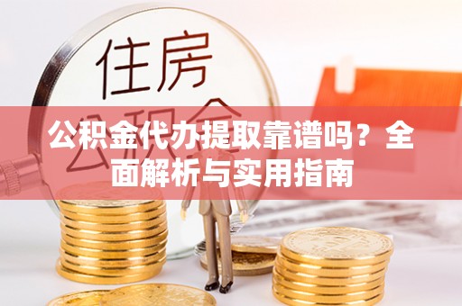 西区公积金代办提取靠谱吗？全面解析与实用指南