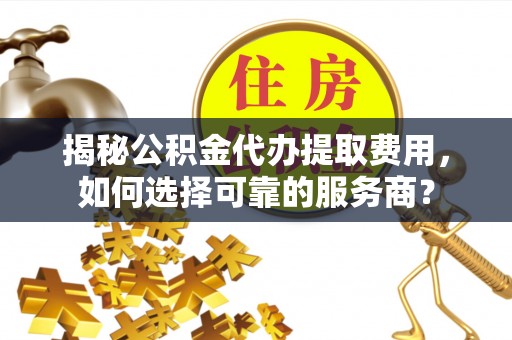 西区揭秘公积金代办提取费用，如何选择可靠的服务商？
