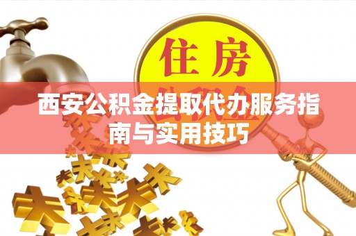 西区西安公积金提取代办服务指南与实用技巧