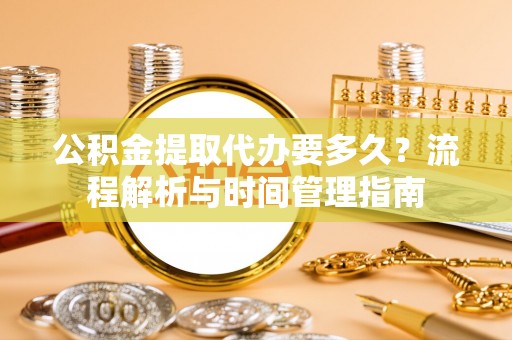 西区公积金提取代办要多久？流程解析与时间管理指南