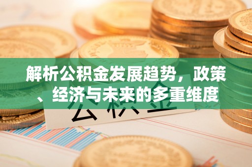 西区解析公积金发展趋势，政策、经济与未来的多重维度
