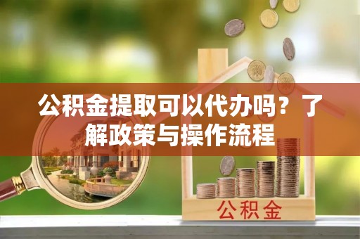 西区公积金提取可以代办吗？了解政策与操作流程