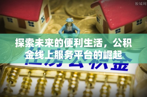 西区探索未来的便利生活，公积金线上服务平台的崛起
