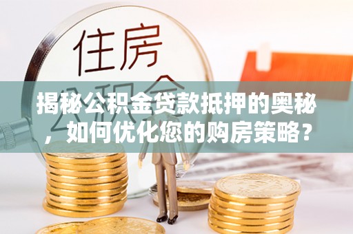 西区揭秘公积金贷款抵押的奥秘，如何优化您的购房策略？
