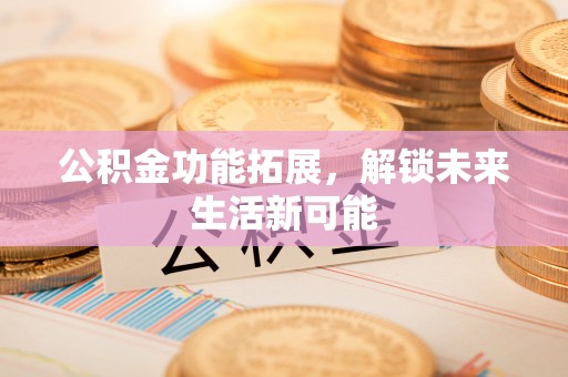 西区公积金功能拓展，解锁未来生活新可能