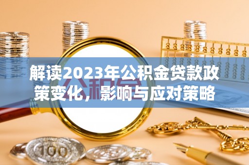 西区解读2023年公积金贷款政策变化，影响与应对策略
