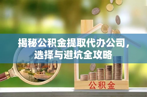 西区揭秘公积金提取代办公司，选择与避坑全攻略