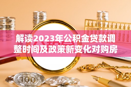 西区解读2023年公积金贷款调整时间及政策新变化对购房的影响