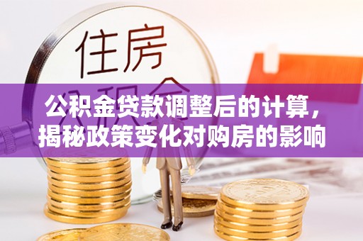 西区公积金贷款调整后的计算，揭秘政策变化对购房的影响
