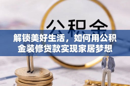 西区解锁美好生活，如何用公积金装修贷款实现家居梦想