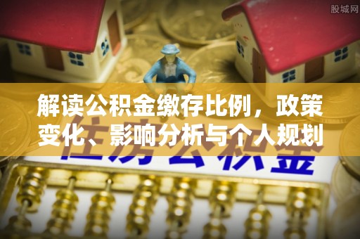西区解读公积金缴存比例，政策变化、影响分析与个人规划