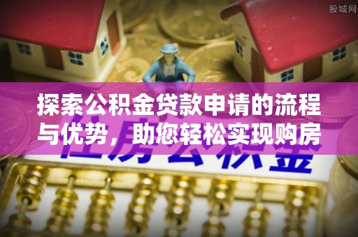 西区探索公积金贷款申请的流程与优势，助您轻松实现购房梦想