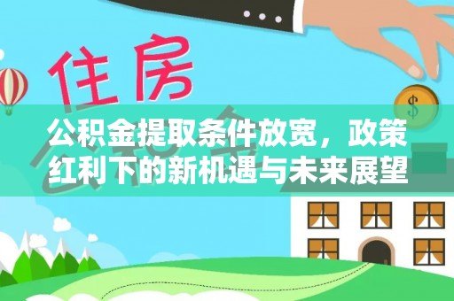 西区公积金提取条件放宽，政策红利下的新机遇与未来展望