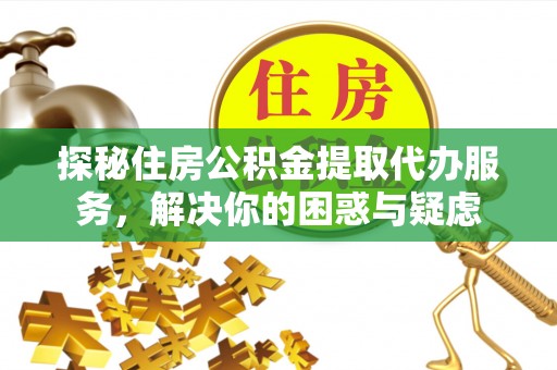 西区探秘住房公积金提取代办服务，解决你的困惑与疑虑