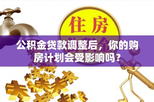 西区公积金贷款调整后，你的购房计划会受影响吗？