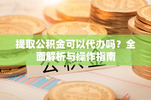 西区提取公积金可以代办吗？全面解析与操作指南